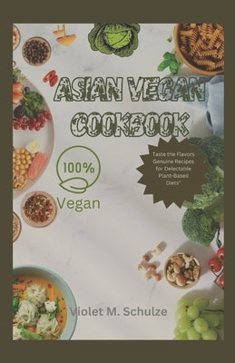 Asian vegan cookbook: Taste the Flavors: Genuine Asian Vegan Recipes for Delectable Plant-Based Diets" by Schulze, Violet M.