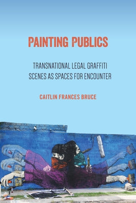 Painting Publics: Transnational Legal Graffiti Scenes as Spaces for Encounter by Bruce, Caitlin Frances