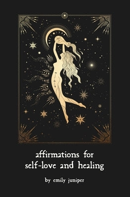 Affirmations for Self-Love and Healing: For the Aching Heart and Anxious Mind by Juniper, Emily