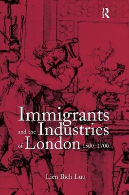 Immigrants and the Industries of London, 1500-1700 by Luu, Lien Bich