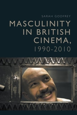 Masculinity in British Cinema, 1990-2010 by Godfrey, Sarah