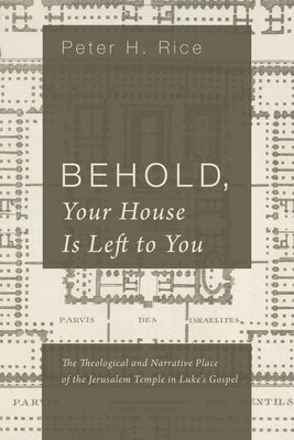 Behold, Your House Is Left to You: The Theological and Narrative Place of the Jerusalem Temple in Luke's Gospel by Rice, Peter H.