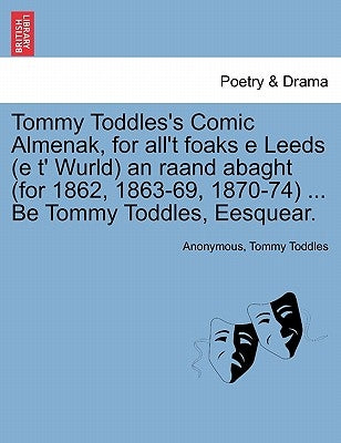 Tommy Toddles's Comic Almenak, for All't Foaks E Leeds (E T' Wurld) an Raand Abaght (for 1862, 1863-69, 1870-74) ... Be Tommy Toddles, Eesquear. by Anonymous