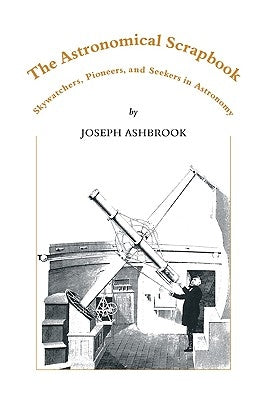 The Astronomical Scrapbook: Skywatchers, Pioneers and Seekers in Astronomy by Ashbrook, Joseph