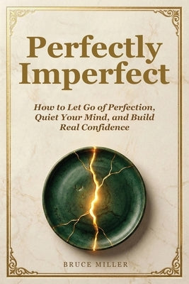 Perfectly Imperfect: How to Let Go of Perfection, Quiet Your Mind, and Build Real Confidence by Miller, Bruce