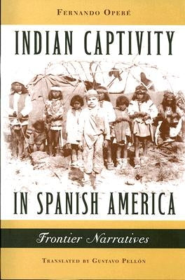 Indian Captivity in Spanish America: Frontier Narratives by Operé, Fernando