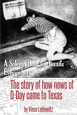 A Solemn Hour for Texans Everywhere: The Story of How News of D-Day Came to Texas by Leibowitz, Vince