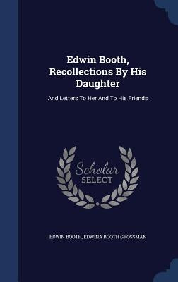 Edwin Booth, Recollections By His Daughter: And Letters To Her And To His Friends by Booth, Edwin