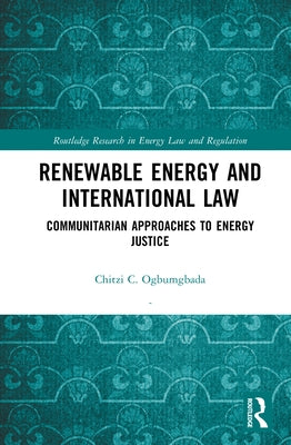 Renewable Energy and International Law: Communitarian Approaches to Energy Justice by Ogbumgbada, Chitzi C.
