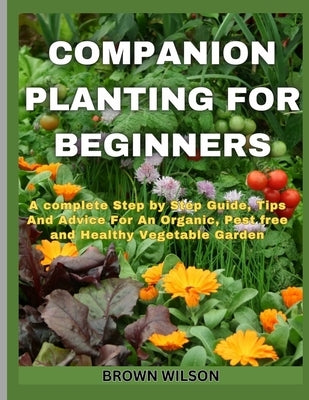 Companion Planting for Beginners: A complete Step by Step Guide, Tips And Advice For An Organic, Pest free and Healthy Vegetable Garden by Wilson, Brown