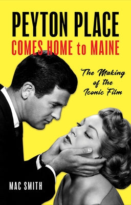 Peyton Place Comes Home to Maine: The Making of the Iconic Film by Smith, Mac