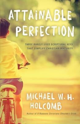 Attainable Perfection: Three Rarely Used Keys That Simplify Christian Maturity by Holcomb, Michael W. H.