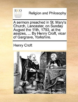 A Sermon Preached in St. Mary's Church, Lancaster, on Sunday August the 11th, 1793, at the Assizes, ... by Henry Croft, Vicar of Gargrave, Yorkshire. by Croft, Henry