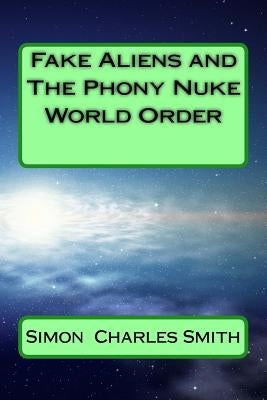 Fake Aliens and The Phony Nuke World Order by Smith, Simon Charles