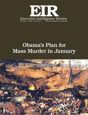 Obama's Plan For Mass Murder In January: Executive Intelligence Review; Volume 43, Issue 1 by Larouche Jr, Lyndon H.