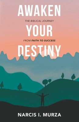 Awaken Your Destiny: The Biblical Journey from Faith to Success by Murza, Narcis I.