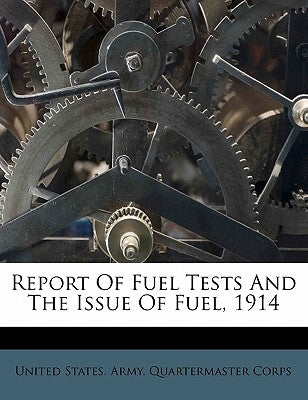 Report of Fuel Tests and the Issue of Fuel, 1914 by United States Army Quartermaster Corps