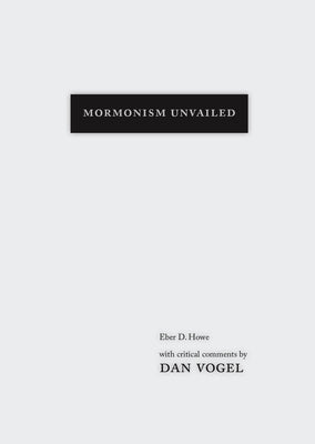 Mormonism Unvailed: Eber D. Howe, with Critical Comments by Dan Vogel by Howe, Eber D.