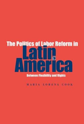 The Politics of Labor Reform in Latin America: Between Flexibility and Rights by Cook, Maria Lorena