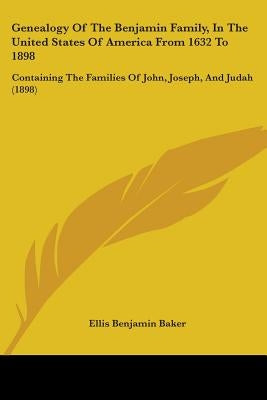 Genealogy Of The Benjamin Family, In The United States Of America From 1632 To 1898: Containing The Families Of John, Joseph, And Judah (1898) by Baker, Ellis Benjamin