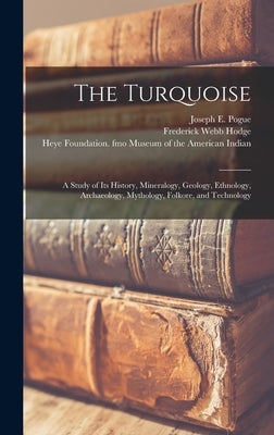 The Turquoise: a Study of Its History, Mineralogy, Geology, Ethnology, Archaeology, Mythology, Folkore, and Technology by Pogue, Joseph E. (Joseph Ezekiel) B.