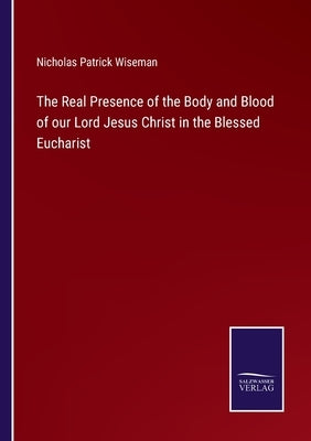 The Real Presence of the Body and Blood of our Lord Jesus Christ in the Blessed Eucharist by Wiseman, Nicholas Patrick