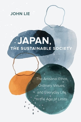 Japan, the Sustainable Society: The Artisanal Ethos, Ordinary Virtues, and Everyday Life in the Age of Limits by Lie, John