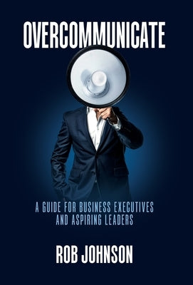 Overcommunicate: A Guide for Business Executives and Aspiring Leaders by Johnson, Rob