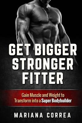 Get BIGGER, STRONGER, FITTER: Gain Muscle and Weight to Transform into a Super Bodybuilder by Correa, Mariana