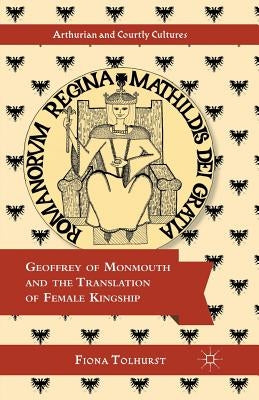 Geoffrey of Monmouth and the Translation of Female Kingship by Tolhurst, F.