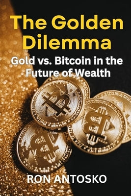 The Golden Dilemma: Gold vs. Bitcoin in the Future of Wealth by Antosko, Ron