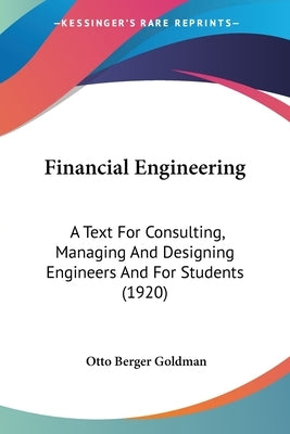 Financial Engineering: A Text For Consulting, Managing And Designing Engineers And For Students (1920) by Goldman, Otto Berger