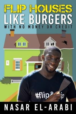 Flip Houses Like Burgers: With No Money Or Credit by El-Arabi, Nasar