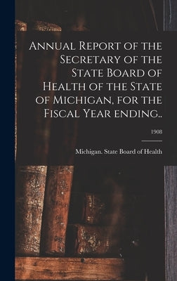Annual Report of the Secretary of the State Board of Health of the State of Michigan, for the Fiscal Year Ending..; 1908 by Michigan State Board of Health