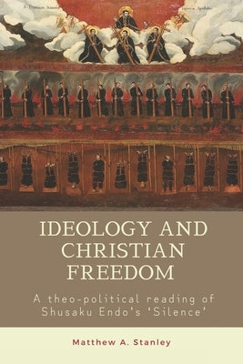 Ideology and Christian Freedom: A theo-political reading of Shusaku Endo's Silence by Stanley, Matthew A.