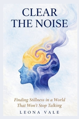 Clear the Noise: Finding Stillness in a World That Won't Stop Talking by Vane, Leona