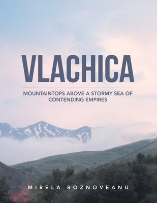 Vlachica: Mountaintops Above a Stormy Sea of Contending Empires by Roznoveanu, Mirela