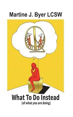 WHAT TO DO INSTEAD ( of what you are doing) by Byer Lcsw, Martine J.