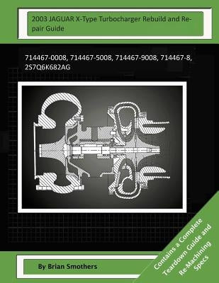 2003 JAGUAR X-Type Turbocharger Rebuild and Repair Guide: 714467-0008, 714467-5008, 714467-9008, 714467-8, 2s7q6k682ag by Smothers, Brian