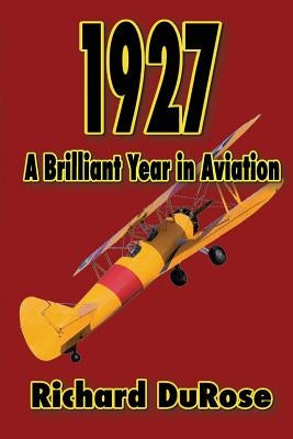 1927: A Brilliant Year in Aviation by Durose, Richard A.