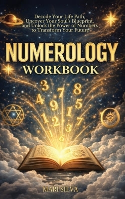 Numerology Workbook: Decode Your Life Path, Uncover Your Soul's Blueprint, and Unlock the Power of Numbers to Transform Your Future by Silva, Mari