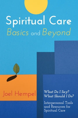 Spiritual Care Basics and Beyond: What Do I Say? What Should I Do? Interpersonal Tools and Resources for Spiritual Care by Hempel, Joel