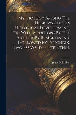 Mythology Among The Hebrews And Its Historical Development, Tr., With Additions By The Author, By R. Martineau. [followed By] Appendix. Two Essays By by Goldziher, Ignácz