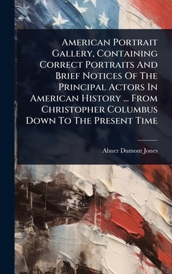 American Portrait Gallery, Containing Correct Portraits And Brief Notices Of The Principal Actors In American History ... From Christopher Columbus Do by Jones, Abner Dumont