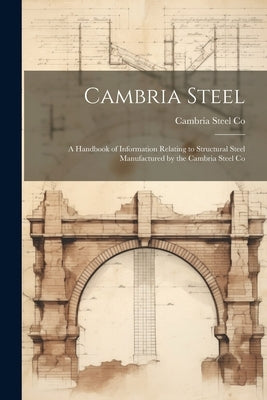 Cambria Steel: A Handbook of Information Relating to Structural Steel Manufactured by the Cambria Steel Co by Co, Cambria Steel