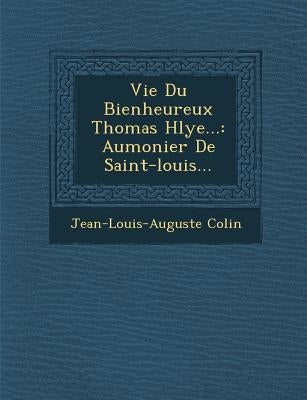 Vie Du Bienheureux Thomas H�lye...: Aumonier De Saint-louis... by Colin, Jean-Louis-Auguste