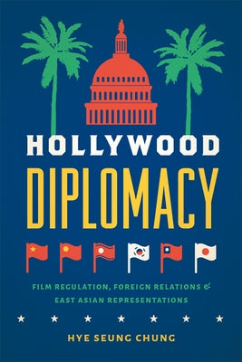 Hollywood Diplomacy: Film Regulation, Foreign Relations, and East Asian Representations by Chung, Hye Seung