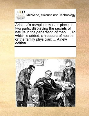 Aristotle's Complete Master-Piece, in Two Parts; Displaying the Secrets of Nature in the Generation of Man. ... to Which Is Added, a Treasure of Healt by Multiple Contributors
