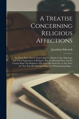 A Treatise Concerning Religious Affections: In Three Parts. Part I. Concerning the Nature of the Affections, and Their Importance in Religion. Part II by Edwards, Jonathan 1703-1758