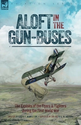 Aloft in the Gun-Buses - The Exploits of the Flyers and Fighters During the First World War by Middleton, Edgar C.